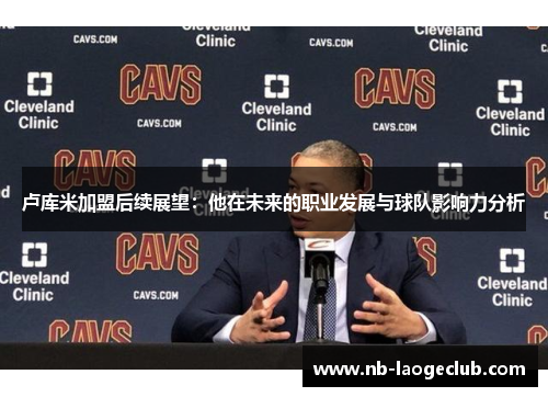 卢库米加盟后续展望：他在未来的职业发展与球队影响力分析