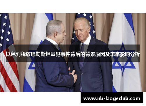 以色列释放巴勒斯坦囚犯事件背后的背景原因及未来影响分析
