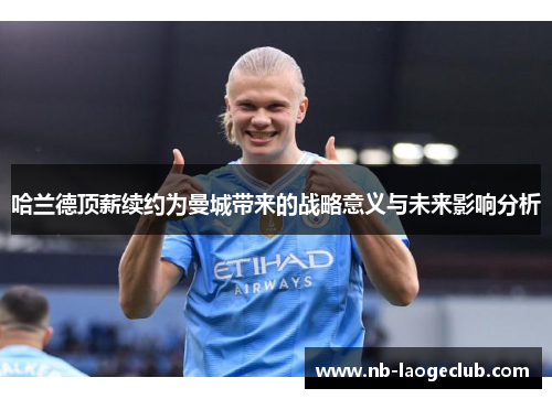 哈兰德顶薪续约为曼城带来的战略意义与未来影响分析