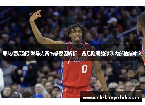 恩比德迟到引发马克西愤怒原因解析，背后隐藏的球队内部情绪冲突