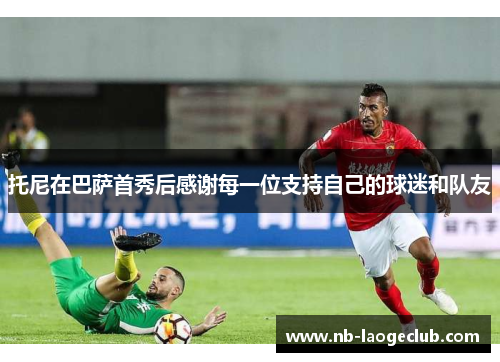 托尼在巴萨首秀后感谢每一位支持自己的球迷和队友