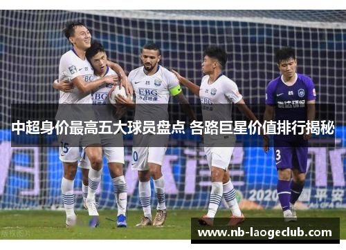 中超身价最高五大球员盘点 各路巨星价值排行揭秘