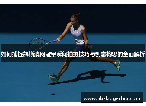 如何捕捉凯斯澳网冠军瞬间拍摄技巧与创意构思的全面解析
