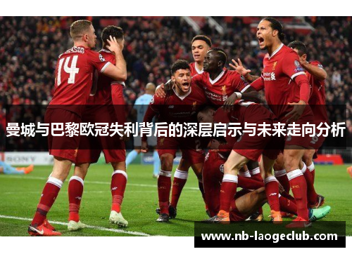 曼城与巴黎欧冠失利背后的深层启示与未来走向分析