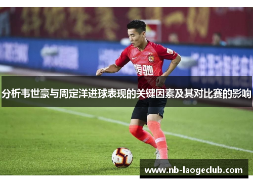 分析韦世豪与周定洋进球表现的关键因素及其对比赛的影响