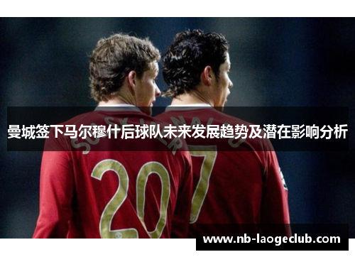 曼城签下马尔穆什后球队未来发展趋势及潜在影响分析
