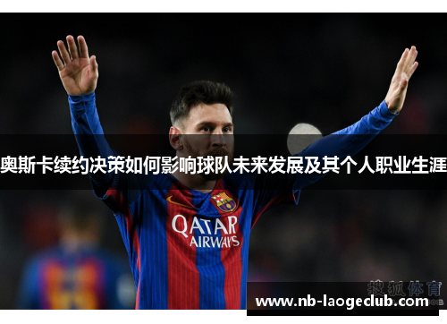 奥斯卡续约决策如何影响球队未来发展及其个人职业生涯