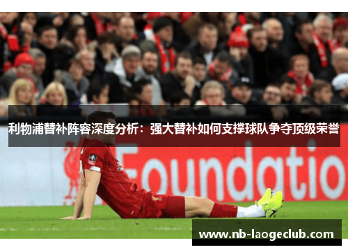 利物浦替补阵容深度分析：强大替补如何支撑球队争夺顶级荣誉