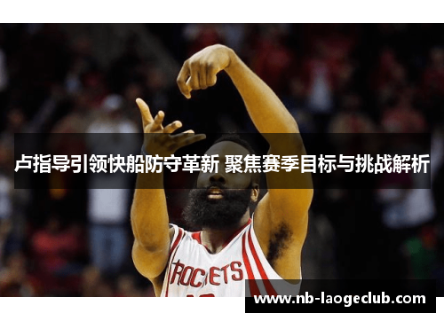 卢指导引领快船防守革新 聚焦赛季目标与挑战解析