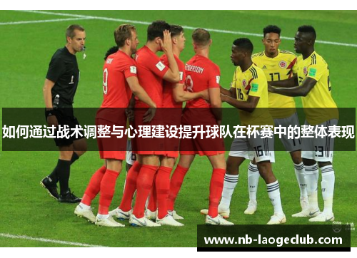 如何通过战术调整与心理建设提升球队在杯赛中的整体表现
