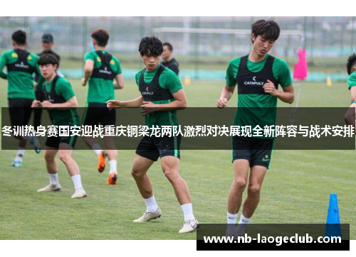 冬训热身赛国安迎战重庆铜梁龙两队激烈对决展现全新阵容与战术安排