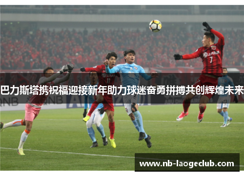 巴力斯塔携祝福迎接新年助力球迷奋勇拼搏共创辉煌未来
