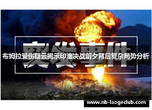 布姆拉受伤疑云揭示印澳决战前夕背后复杂局势分析