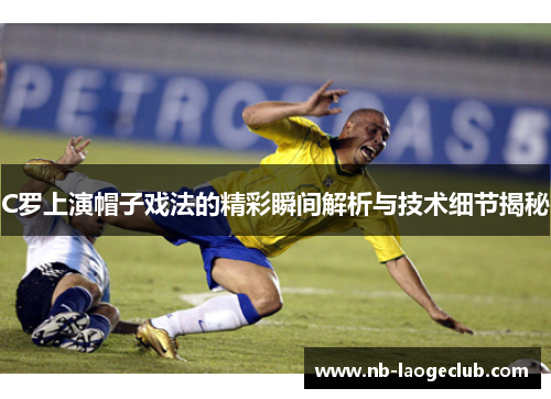 C罗上演帽子戏法的精彩瞬间解析与技术细节揭秘