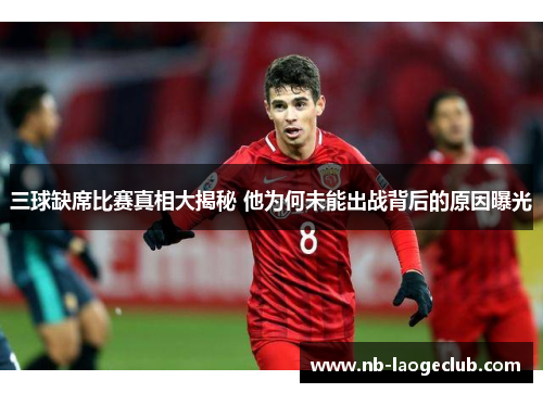 三球缺席比赛真相大揭秘 他为何未能出战背后的原因曝光