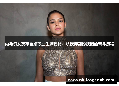 内马尔女友布鲁娜职业生涯揭秘：从模特到影视圈的奋斗历程