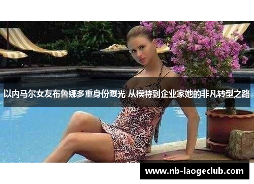 以内马尔女友布鲁娜多重身份曝光 从模特到企业家她的非凡转型之路