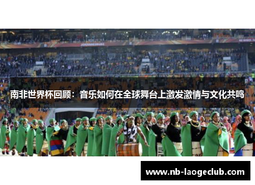 南非世界杯回顾：音乐如何在全球舞台上激发激情与文化共鸣