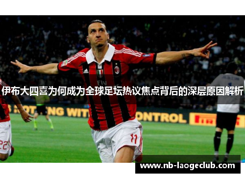 伊布大四喜为何成为全球足坛热议焦点背后的深层原因解析