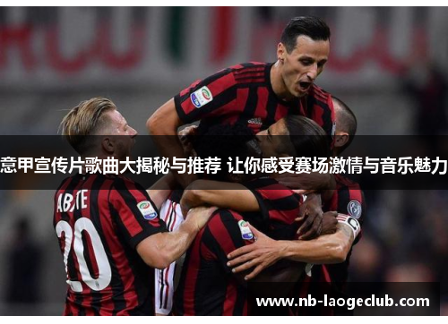 意甲宣传片歌曲大揭秘与推荐 让你感受赛场激情与音乐魅力