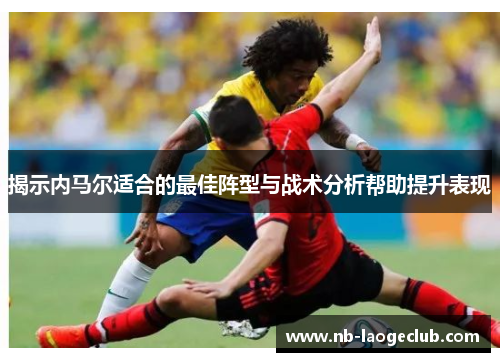 揭示内马尔适合的最佳阵型与战术分析帮助提升表现
