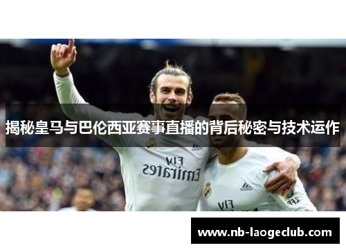 揭秘皇马与巴伦西亚赛事直播的背后秘密与技术运作