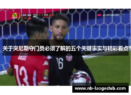 关于突尼斯守门员必须了解的五个关键事实与精彩看点