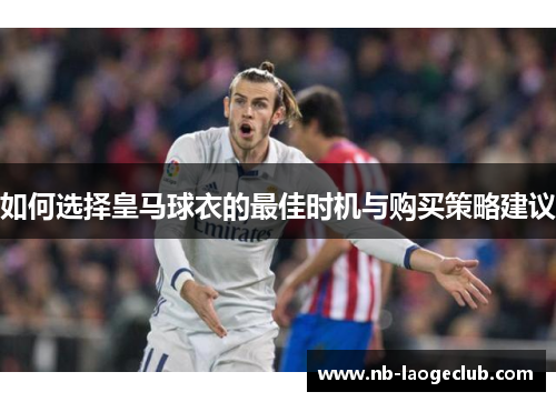 如何选择皇马球衣的最佳时机与购买策略建议