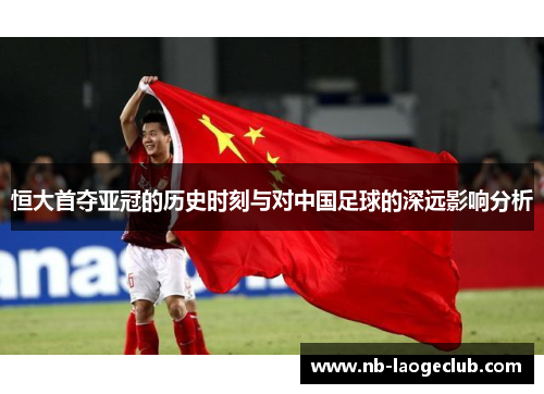 恒大首夺亚冠的历史时刻与对中国足球的深远影响分析