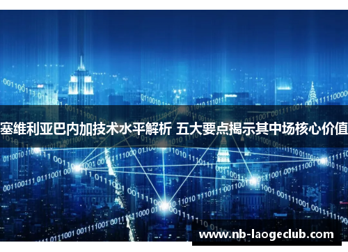 塞维利亚巴内加技术水平解析 五大要点揭示其中场核心价值