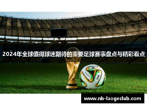 2024年全球值得球迷期待的重要足球赛事盘点与精彩看点