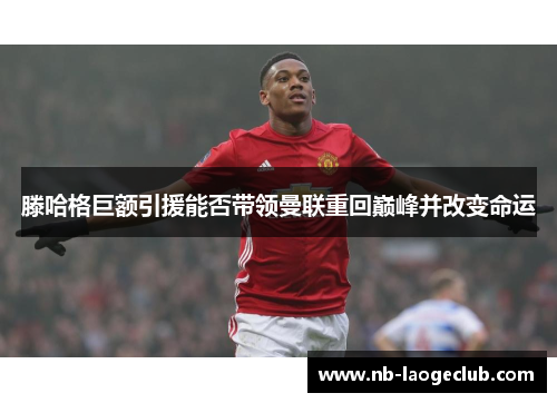 滕哈格巨额引援能否带领曼联重回巅峰并改变命运