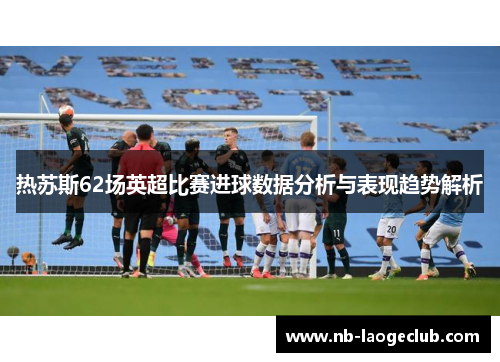 热苏斯62场英超比赛进球数据分析与表现趋势解析