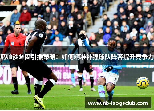 瓜帅谈冬窗引援策略：如何精准补强球队阵容提升竞争力