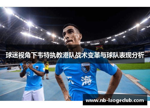 球迷视角下韦特执教港队战术变革与球队表现分析