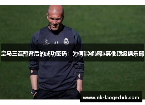 皇马三连冠背后的成功密码：为何能够超越其他顶级俱乐部