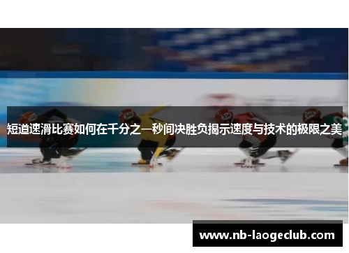 短道速滑比赛如何在千分之一秒间决胜负揭示速度与技术的极限之美