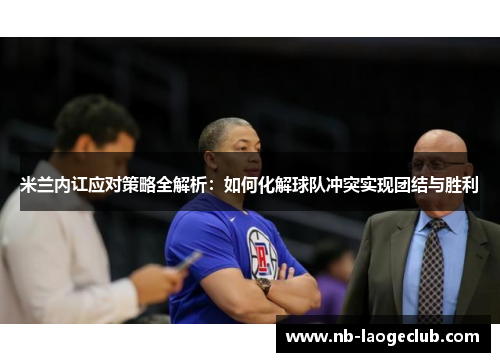 米兰内讧应对策略全解析：如何化解球队冲突实现团结与胜利