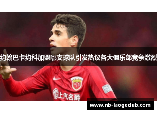 约翰巴卡约科加盟哪支球队引发热议各大俱乐部竞争激烈