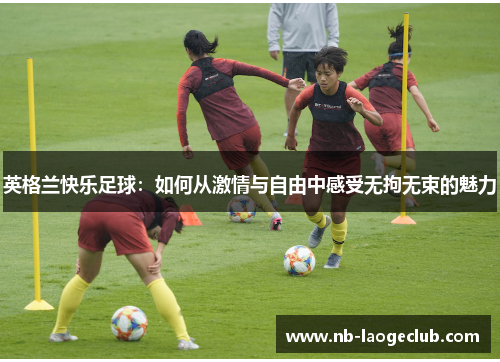 英格兰快乐足球：如何从激情与自由中感受无拘无束的魅力