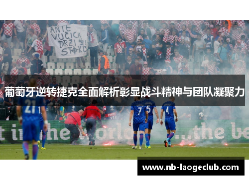 葡萄牙逆转捷克全面解析彰显战斗精神与团队凝聚力