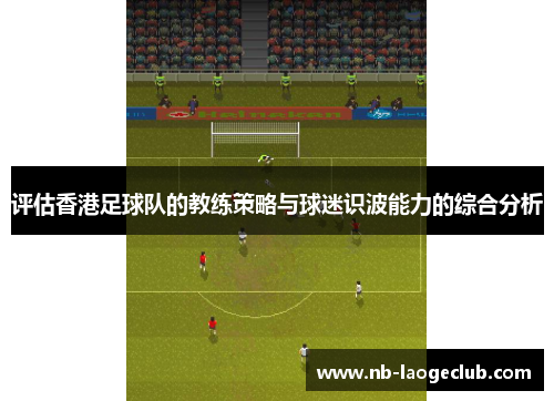评估香港足球队的教练策略与球迷识波能力的综合分析
