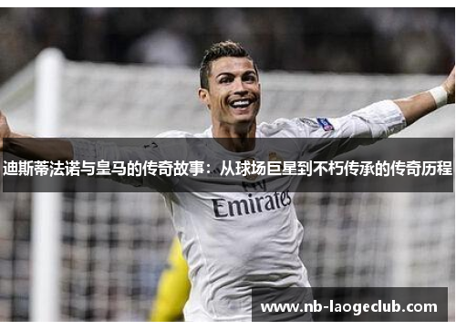 迪斯蒂法诺与皇马的传奇故事：从球场巨星到不朽传承的传奇历程