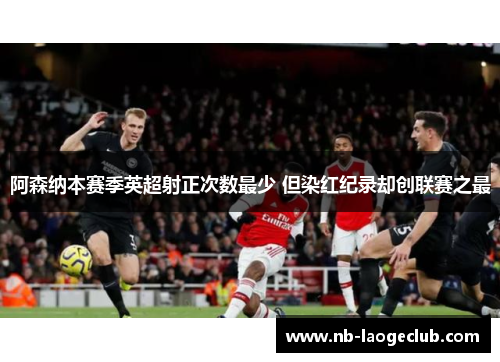 阿森纳本赛季英超射正次数最少 但染红纪录却创联赛之最