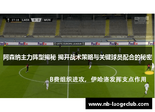 阿森纳主力阵型揭秘 揭开战术策略与关键球员配合的秘密