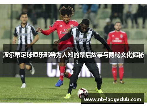 波尔蒂足球俱乐部鲜为人知的幕后故事与隐秘文化揭秘