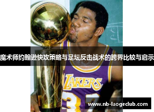 魔术师约翰逊快攻策略与足坛反击战术的跨界比较与启示