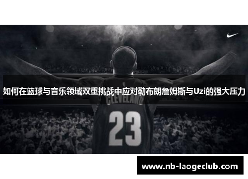 如何在篮球与音乐领域双重挑战中应对勒布朗詹姆斯与Uzi的强大压力