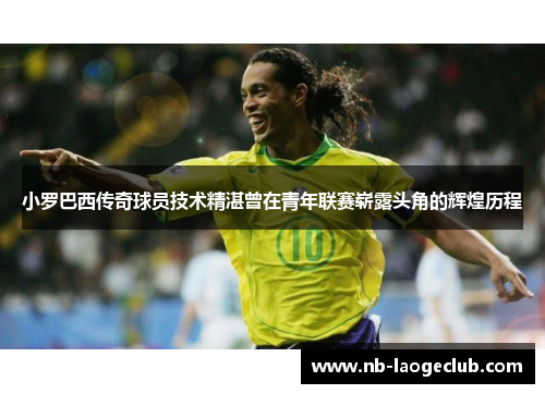 小罗巴西传奇球员技术精湛曾在青年联赛崭露头角的辉煌历程