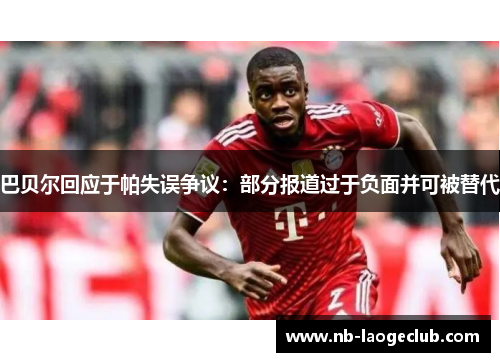 巴贝尔回应于帕失误争议：部分报道过于负面并可被替代